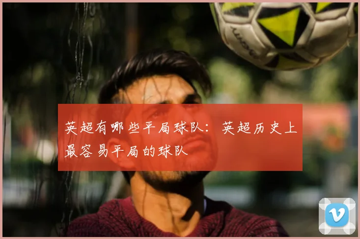 英超有哪些平局球队:英超历史上最容易平局的球队