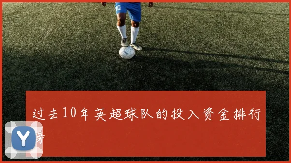 过去10年英超球队的投入资金排行榜
