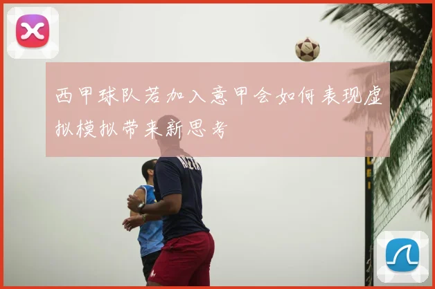 西甲球队若加入意甲会如何表现虚拟模拟带来新思考
