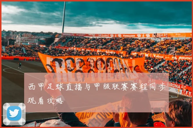 西甲足球直播与甲级联赛赛程同步观看攻略